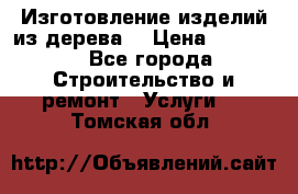 Изготовление изделий из дерева  › Цена ­ 10 000 - Все города Строительство и ремонт » Услуги   . Томская обл.